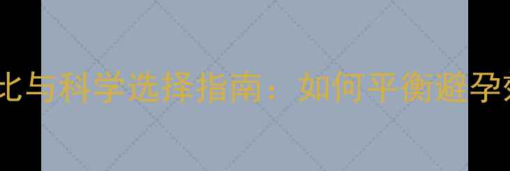 图片 避孕药物副作用对比与科学选择指南：如何平衡避孕效果与长期健康？2