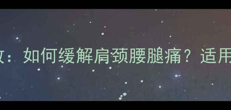 图片 邱医堂活血舒筋膏功效：如何缓解肩颈腰腿痛？适用人群及正确使用指南1