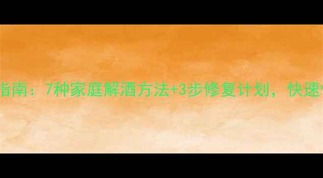酒后养生指南7种家庭解酒方法3步修复计划快速恢复元气