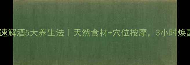 图片 酒后快速解酒5大养生法｜天然食材+穴位按摩，3小时焕醒肝脏1