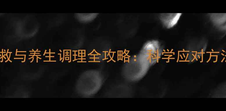 酒精中毒家庭急救与养生调理全攻略科学应对方法日常预防指南