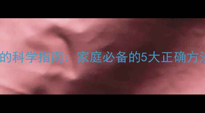 酒精擦拭退烧的科学指南家庭必备的5大正确方法与常见误区