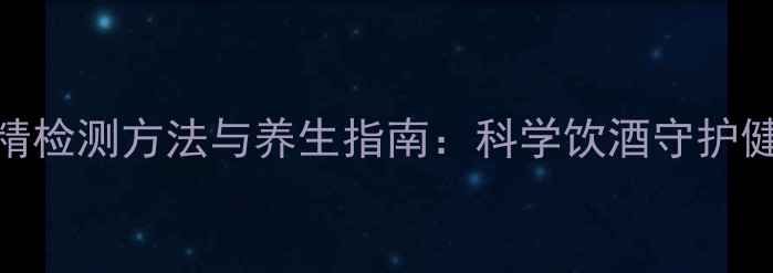 酒精检测方法与养生指南科学饮酒守护健康