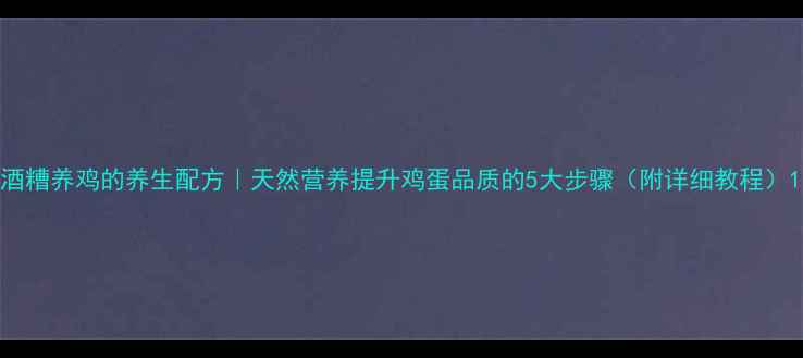 图片 酒糟养鸡的养生配方｜天然营养提升鸡蛋品质的5大步骤（附详细教程）1