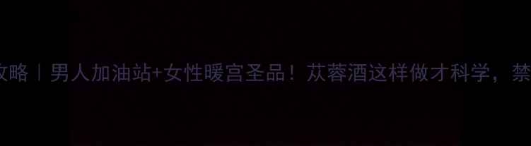 酒苁蓉养生全攻略男人加油站女性暖宫圣品苁蓉酒这样做才科学禁忌人群速看