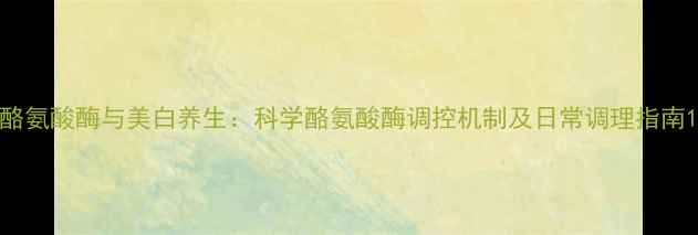 图片 酪氨酸酶与美白养生：科学酪氨酸酶调控机制及日常调理指南1