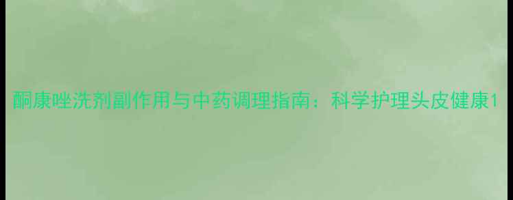 酮康唑洗剂副作用与中药调理指南科学护理头皮健康