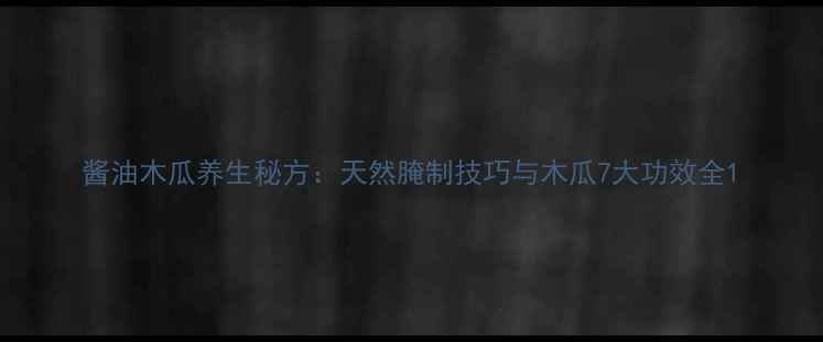 酱油木瓜养生秘方天然腌制技巧与木瓜7大功效全