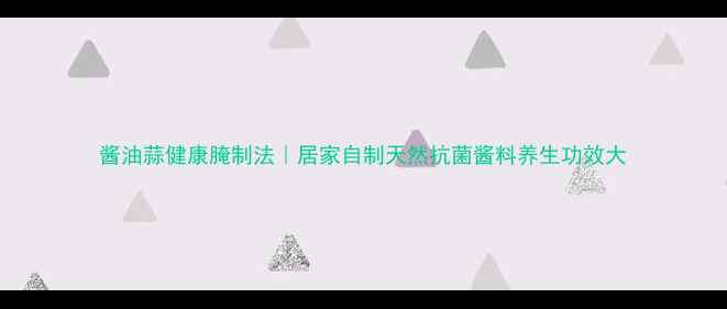 图片 酱油蒜健康腌制法｜居家自制天然抗菌酱料养生功效大