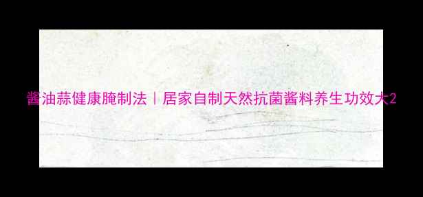 酱油蒜健康腌制法居家自制天然抗菌酱料养生功效大