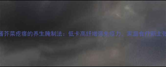 图片 酱芥菜疙瘩的养生腌制法：低卡高纤增强免疫力，家庭食疗新主张