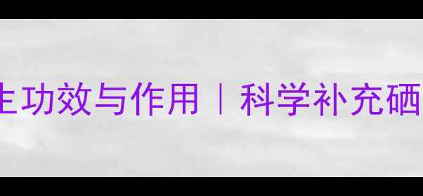 图片 酵母硒的10大养生功效与作用｜科学补充硒元素的黄金方案1