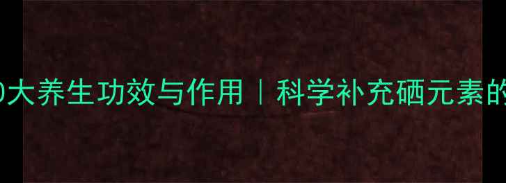 图片 酵母硒的10大养生功效与作用｜科学补充硒元素的黄金方案2