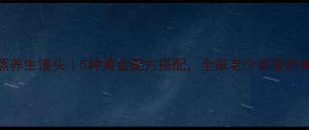 图片 酵母粉蒸养生馒头｜5种黄金配方搭配，全家老少都爱的食疗主食