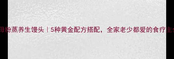 图片 酵母粉蒸养生馒头｜5种黄金配方搭配，全家老少都爱的食疗主食1