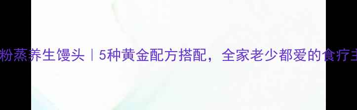 酵母粉蒸养生馒头5种黄金配方搭配全家老少都爱的食疗主食