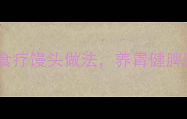 酵母菌蒸馒头养生食谱5种食疗馒头做法养胃健脾助消化附详细步骤功效