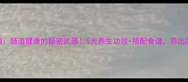 图片 酵母菌：肠道健康的秘密武器！5大养生功效+搭配食谱，养出好体质