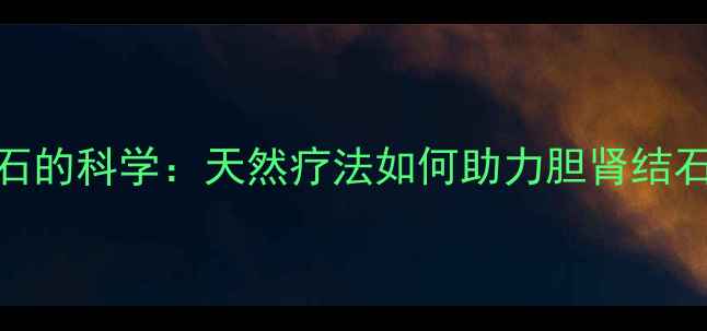 酵素排结石的科学天然疗法如何助力胆肾结石排出体外