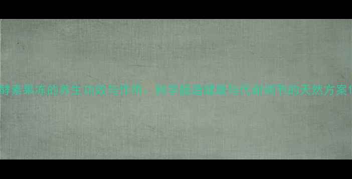 图片 酵素果冻的养生功效与作用：科学肠道健康与代谢调节的天然方案1