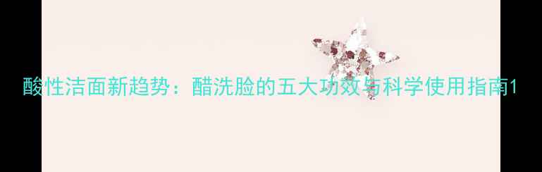 酸性洁面新趋势醋洗脸的五大功效与科学使用指南