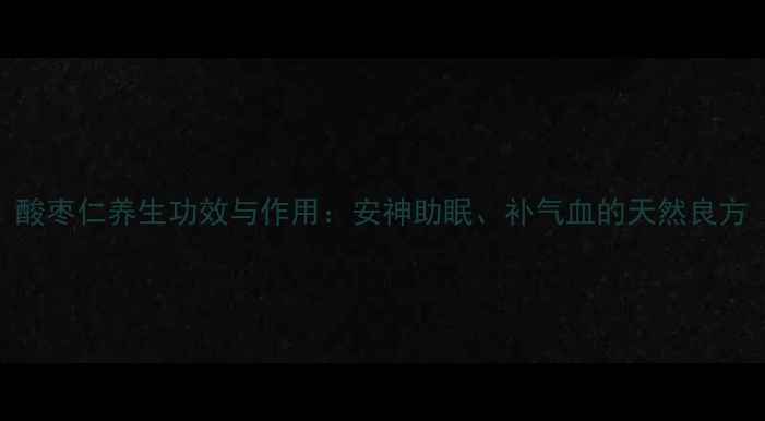 酸枣仁养生功效与作用安神助眠补气血的天然良方