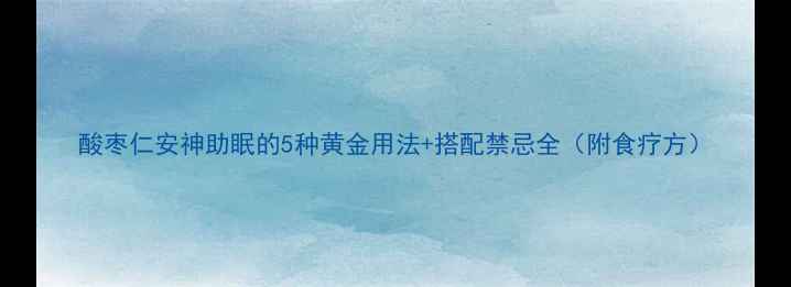 酸枣仁安神助眠的5种黄金用法搭配禁忌全附食疗方