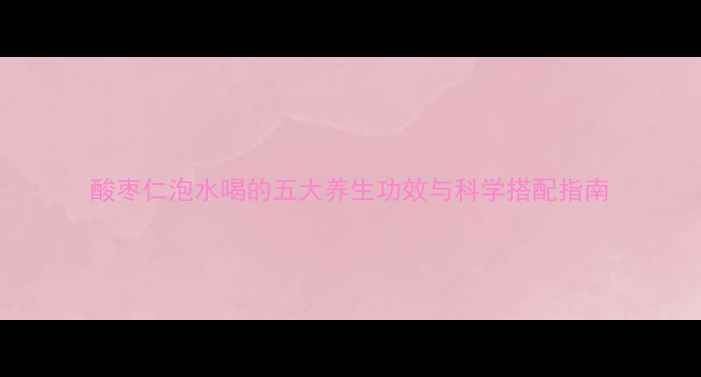 图片 酸枣仁泡水喝的五大养生功效与科学搭配指南