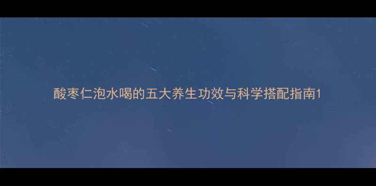 酸枣仁泡水喝的五大养生功效与科学搭配指南