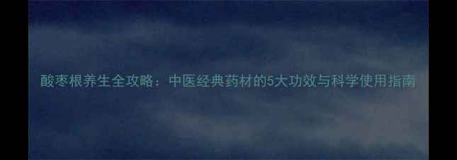 图片 酸枣根养生全攻略：中医经典药材的5大功效与科学使用指南