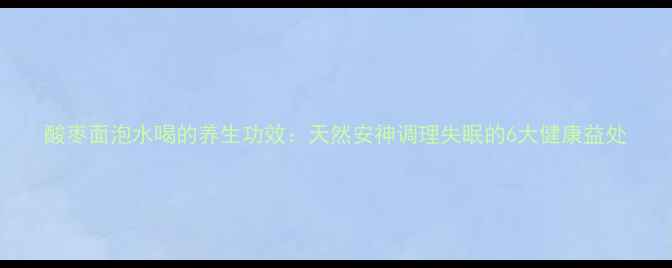 图片 酸枣面泡水喝的养生功效：天然安神调理失眠的6大健康益处