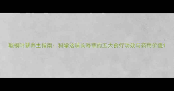 图片 酸模叶蓼养生指南：科学这味长寿草的五大食疗功效与药用价值1