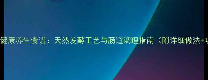 酸白菜健康养生食谱天然发酵工艺与肠道调理指南附详细做法功效