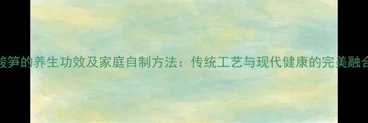 图片 酸笋的养生功效及家庭自制方法：传统工艺与现代健康的完美融合