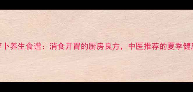 图片 酸辣萝卜养生食谱：消食开胃的厨房良方，中医推荐的夏季健康法宝