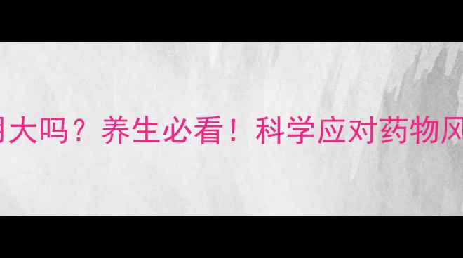 醋氯芬酸片副作用大吗养生必看科学应对药物风险安全用药指南