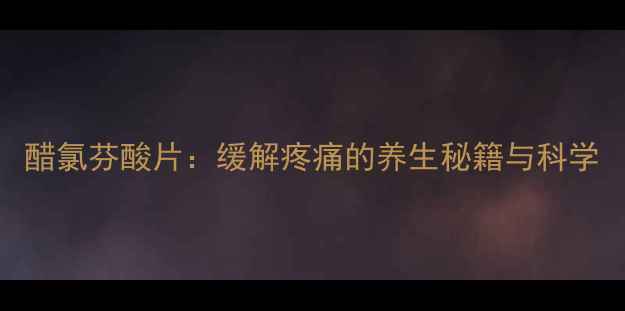 图片 醋氯芬酸片：缓解疼痛的养生秘籍与科学