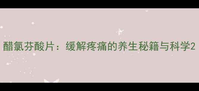 图片 醋氯芬酸片：缓解疼痛的养生秘籍与科学2