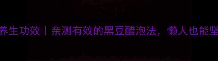 图片 醋泡生黑豆的10大养生功效｜亲测有效的黑豆醋泡法，懒人也能坚持的日常保健秘诀