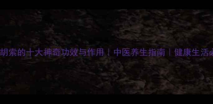 醋泡胡索的十大神奇功效与作用中医养生指南健康生活必备