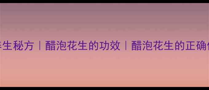 醋泡花生养生秘方醋泡花生的功效醋泡花生的正确做法与禁忌