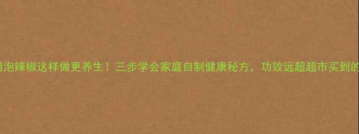 图片 醋泡辣椒这样做更养生！三步学会家庭自制健康秘方，功效远超超市买到的2