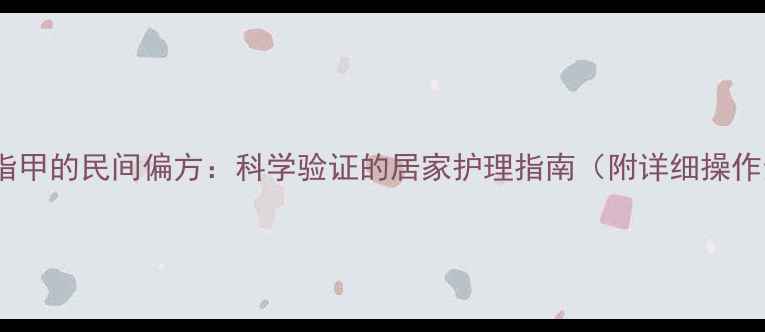 图片 醋疗灰指甲的民间偏方：科学验证的居家护理指南（附详细操作步骤）1