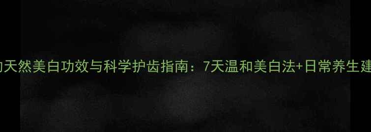醋的天然美白功效与科学护齿指南7天温和美白法日常养生建议
