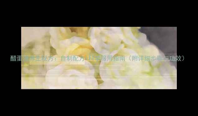 醋蛋液养生秘方自制配方科学服用指南附详细步骤与功效