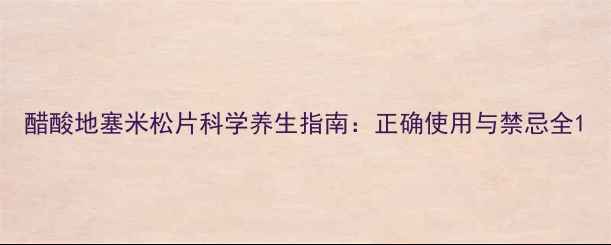 图片 醋酸地塞米松片科学养生指南：正确使用与禁忌全1