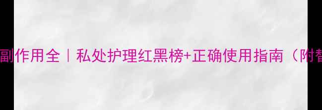 醋酸洗必泰副作用全私处护理红黑榜正确使用指南附替代方案