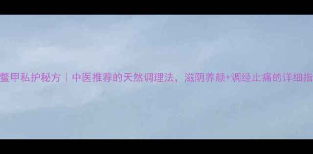 图片 醋鳖甲私护秘方｜中医推荐的天然调理法，滋阴养颜+调经止痛的详细指南