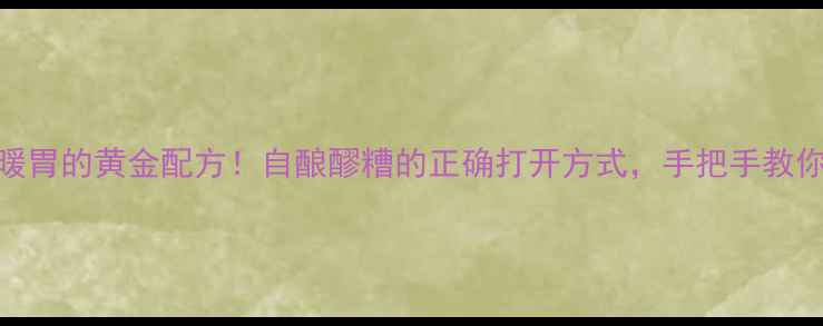 图片 醪糟养生秘方冬季驱寒暖胃的黄金配方！自酿醪糟的正确打开方式，手把手教你做营养翻倍的养生酒酿