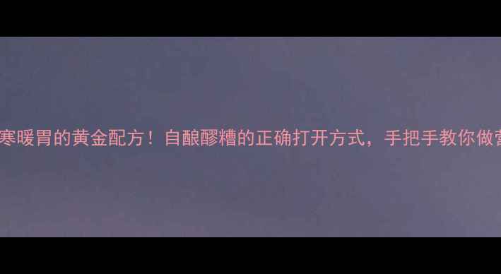 醪糟养生秘方冬季驱寒暖胃的黄金配方自酿醪糟的正确打开方式手把手教你做营养翻倍的养生酒酿